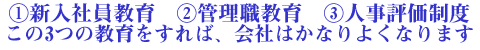 1.新入社員教育2.管理職教育3.人事評価制度　この3つを教育すれば、会社はかなりよくなります。